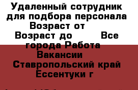 Удаленный сотрудник для подбора персонала › Возраст от ­ 25 › Возраст до ­ 55 - Все города Работа » Вакансии   . Ставропольский край,Ессентуки г.